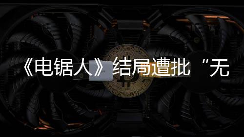 波澜无意电内心批毫无义锯人结局遭丝 粉