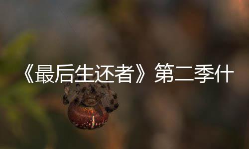 播出第出二季曝光后生还者最什么时候时间