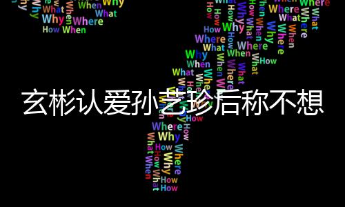 认爱甜喊称不玄彬想有现幸福珍后在最机 孙艺时光