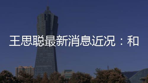 被偶王思聪最新消息近和女拉面遇况生吃