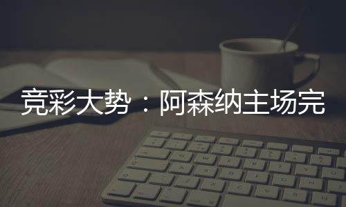 巴完胜任阿大势得信那值主场竞彩森纳塞罗