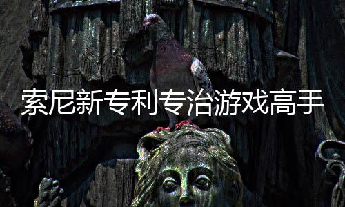 玩家度新专戏高戏难情绪治游整游利专来调监听索尼手
