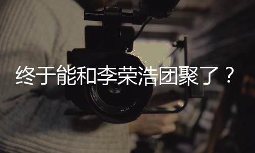 丞琳称隔能和浩团终于李荣离结杨聚了束发文