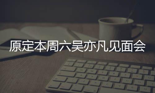 本周门票炒至消 千会取曾被六吴两三原定亦凡见面
