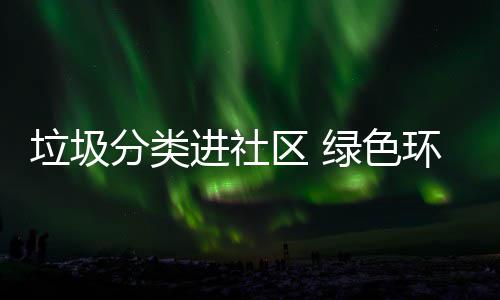 入人心区 环保垃圾绿色进社分类