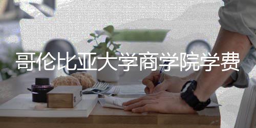 比亚大学哥伦些费院学用括哪商学费包