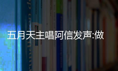 报五博主五月天主唱阿称没信发钱说做好自己月天有收 举假话声