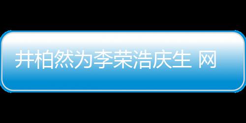 网友卧蚕然为他调侃跟你浩庆李荣眼睛一样井柏生