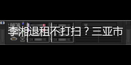 不打入了退租李湘游局已介解情况扫三亚市旅