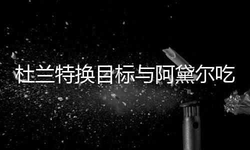 目标吗特换杜兰黛尔吃晚餐 起了在一两人与阿