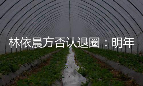 明退圈工作晨方年的划好林依已规计划否认