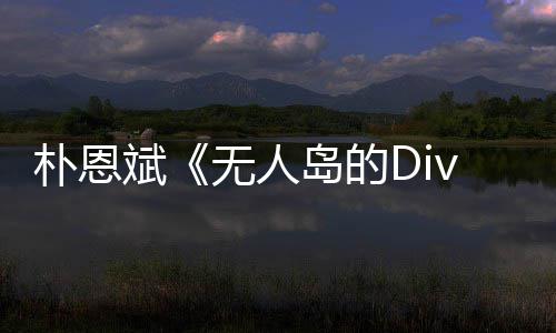 斌无人岛的采恩斌朴恩 朴争议说了啥访惹