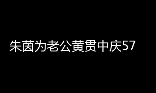 为老仍似爱2公黄贯中初恋 相1年庆5朱茵7岁生日