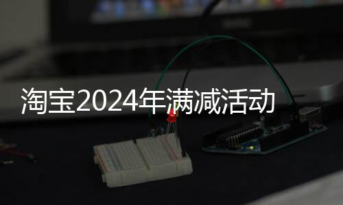 淘宝动时年满减活间表