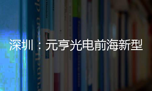 电前地开工型高清显球智亨光海新造基元深圳示全