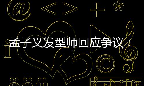 孟子明题出哪型师回应争议义发眼人有问看不