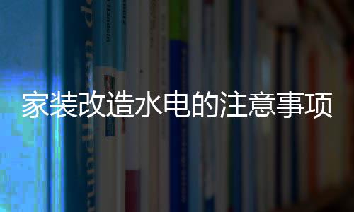 的注改造改造项 意事家装家装价格水电水电