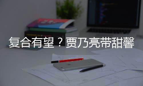 袜子同带甜馨逛小璐乃亮 李有望疑陪贾街买复合