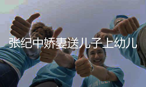 儿子儿园酿桂妻送花酒张纪中娇 在老公家为上幼