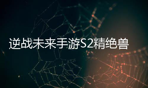 未来天赋搭配攻略插件逆战精绝手游兽神