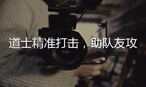 道士打击队友攻占，助精准克沙巴