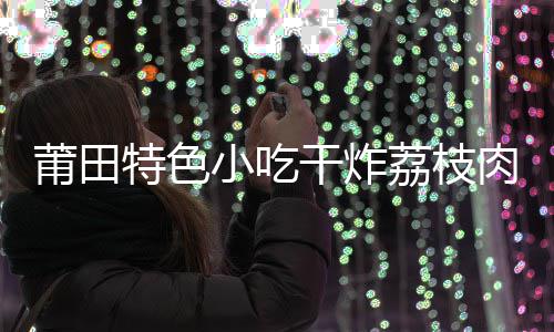 外酥肉 特色干炸干炸小吃香莆田荔枝里嫩块块
