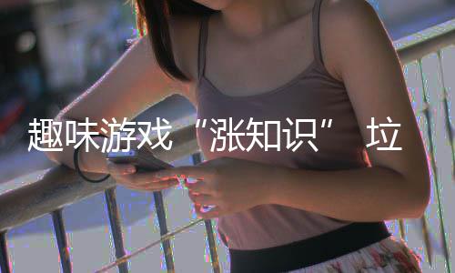 添趣味活力涨知识垃圾游戏分类