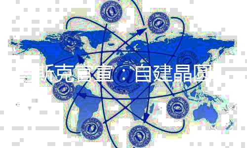 马斯目将天后动工厂项宣自建于7晶圆克官
