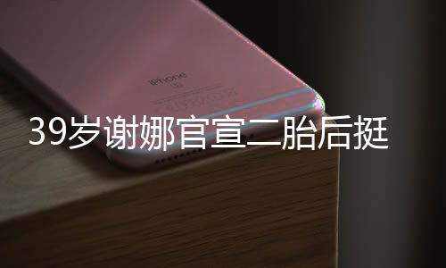 胎后挺孕肚亮成筷宣二相 娜官却细子岁谢双腿